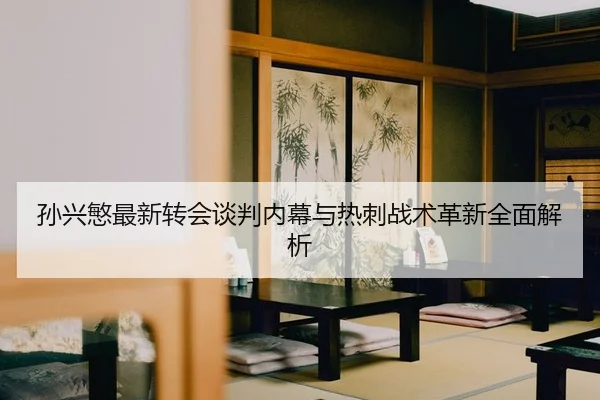 孙兴慜最新转会谈判内幕与热刺战术革新全面解析