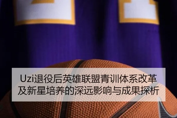 Uzi退役后英雄联盟青训体系改革及新星培养的深远影响与成果探析 - IM SPORTS