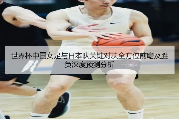 世界杯中国女足与日本队关键对决全方位前瞻及胜负深度预测分析 - IM SPORTS
