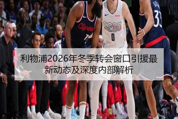 利物浦2026年冬季转会窗口引援最新动态及深度内部解析 - IM SPORTS